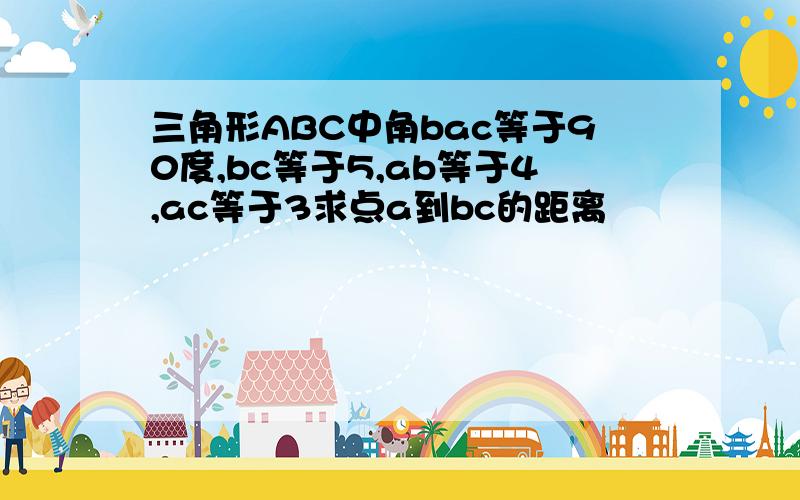 三角形ABC中角bac等于90度,bc等于5,ab等于4,ac等于3求点a到bc的距离