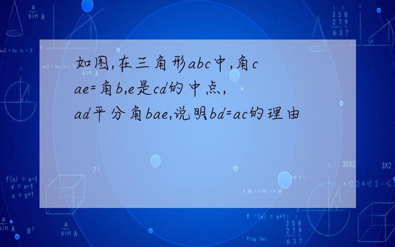 如图,在三角形abc中,角cae=角b,e是cd的中点,ad平分角bae,说明bd=ac的理由