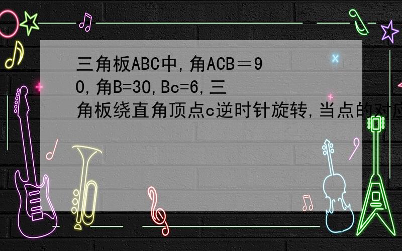 三角板ABC中,角ACB＝90,角B=3O,Bc=6,三角板绕直角顶点c逆时针旋转,当点的对应点A'落在A乃边的起始位置上时即停止转动,则点乃转过的路径长为?