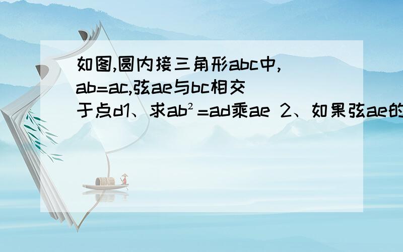 如图,圆内接三角形abc中,ab=ac,弦ae与bc相交于点d1、求ab²=ad乘ae 2、如果弦ae的延长线和bc的延长线相交于店d，那么1中的结论是否还成立？请画出图形，提出猜想并证明你的猜想