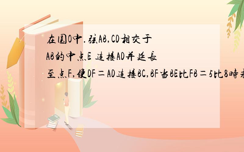 在圆O中.弦AB,CD相交于AB的中点E 连接AD并延长至点F,使DF＝AD连接BC,BF当BE比FB＝5比8时求CB比AD的值