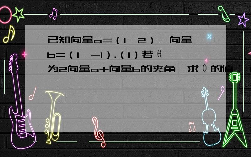 已知向量a=（1,2）,向量b=（1,-1）.（1）若θ为2向量a+向量b的夹角,求θ的值；（2）2向量a+向量b与k向量a-向量b垂直,求k的值.