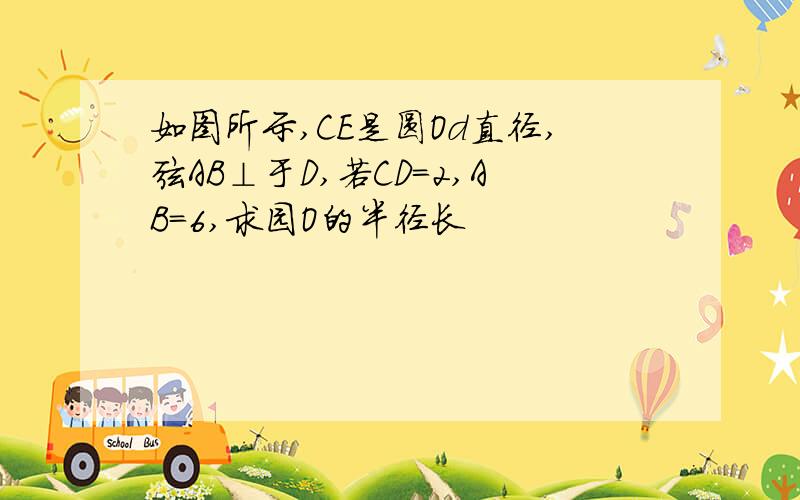 如图所示,CE是圆Od直径,弦AB⊥于D,若CD=2,AB=6,求园O的半径长