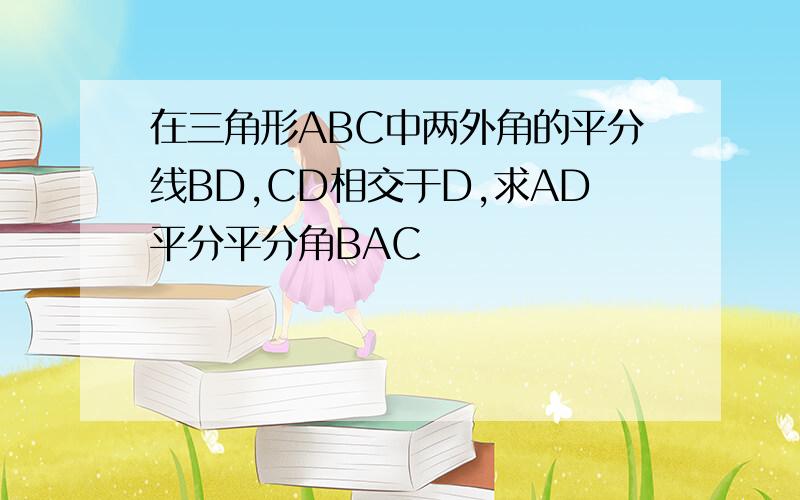 在三角形ABC中两外角的平分线BD,CD相交于D,求AD平分平分角BAC