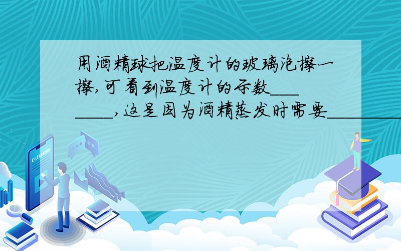 用酒精球把温度计的玻璃泡擦一擦,可看到温度计的示数_______,这是因为酒精蒸发时需要________?