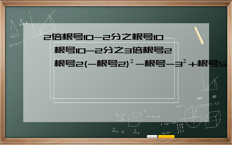 2倍根号10-2分之根号10÷根号10-2分之3倍根号2×根号2(-根号2)²-根号-3²+根号5÷根号5/1-√2+（-1）的2013次方-/3/2-√2/+√2×1/√2