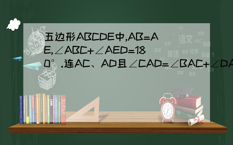 五边形ABCDE中,AB=AE,∠ABC+∠AED=180°.连AC、AD且∠CAD=∠BAC+∠DAE.求证：CD=DE+BC.