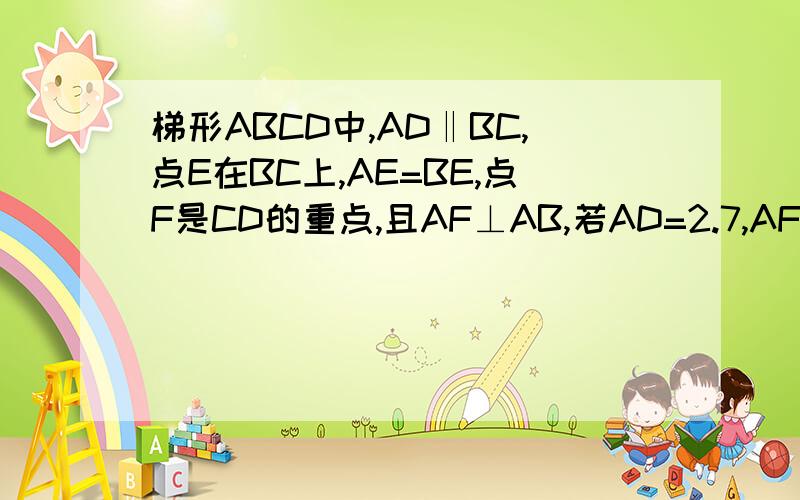 梯形ABCD中,AD‖BC,点E在BC上,AE=BE,点F是CD的重点,且AF⊥AB,若AD=2.7,AF=4,AB=6,则CE的长为 2.3 为什么CE长2.3