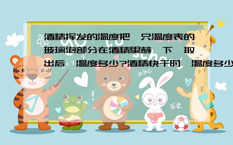 酒精挥发的温度把一只温度表的玻璃泡部分在酒精里蘸一下,取出后,温度多少?酒精快干时,温度多少?酒精全干后,温度多少?