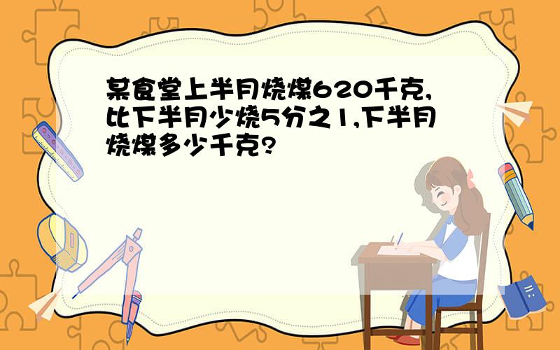 某食堂上半月烧煤620千克,比下半月少烧5分之1,下半月烧煤多少千克?