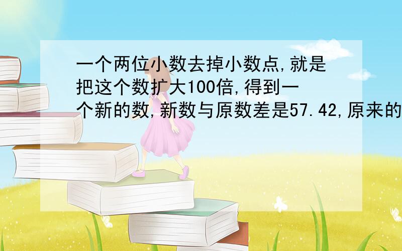 一个两位小数去掉小数点,就是把这个数扩大100倍,得到一个新的数,新数与原数差是57.42,原来的两位小数是什么