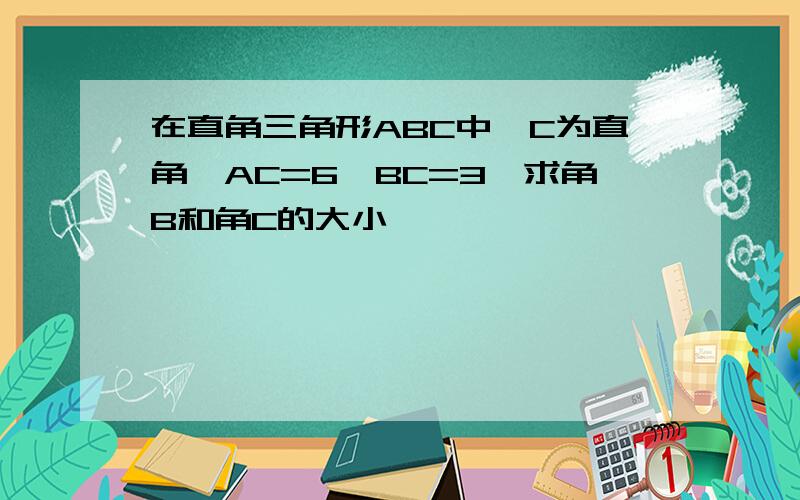 在直角三角形ABC中,C为直角,AC=6,BC=3,求角B和角C的大小