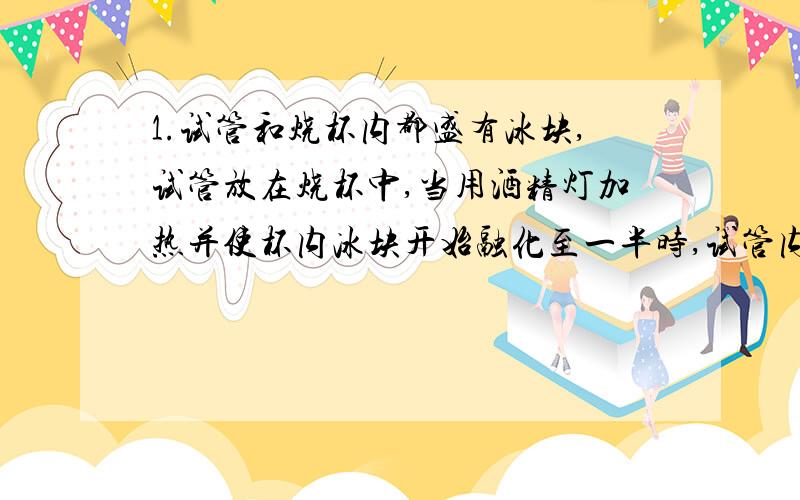 1.试管和烧杯内都盛有冰块,试管放在烧杯中,当用酒精灯加热并使杯内冰块开始融化至一半时,试管内的冰块将 （ ）A.不熔化 B.也熔化一半C.熔化少于一半 D.熔化大于一半2.水银、甲苯、酒精的