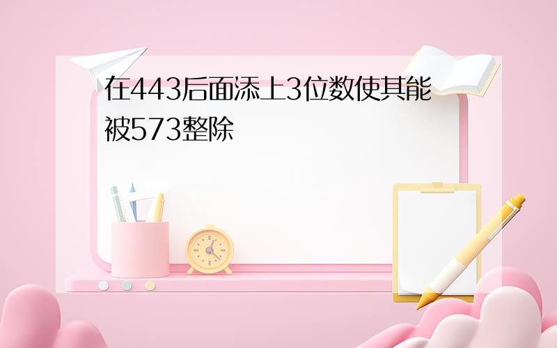 在443后面添上3位数使其能被573整除