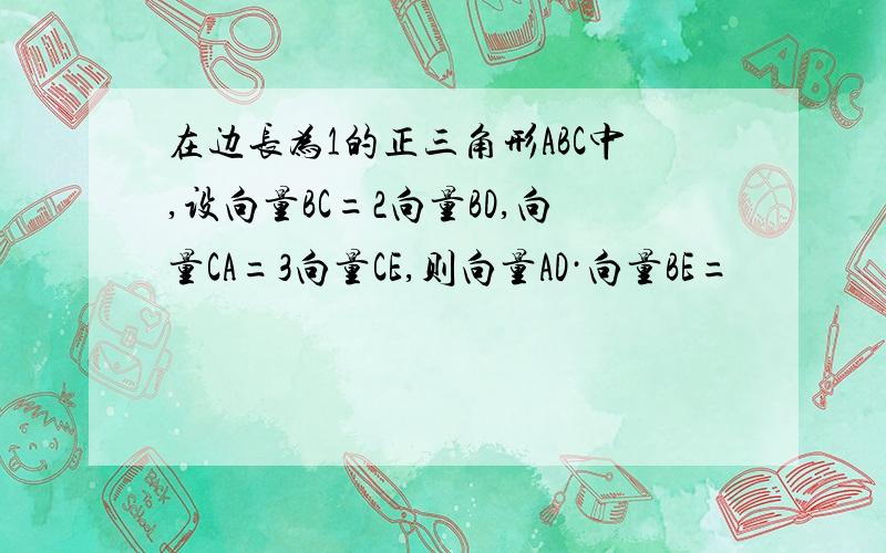 在边长为1的正三角形ABC中,设向量BC=2向量BD,向量CA=3向量CE,则向量AD·向量BE=