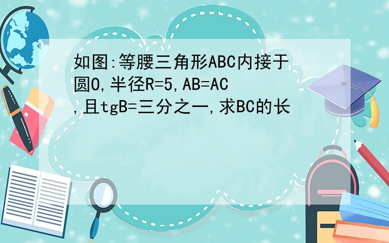 如图:等腰三角形ABC内接于圆O,半径R=5,AB=AC,且tgB=三分之一,求BC的长