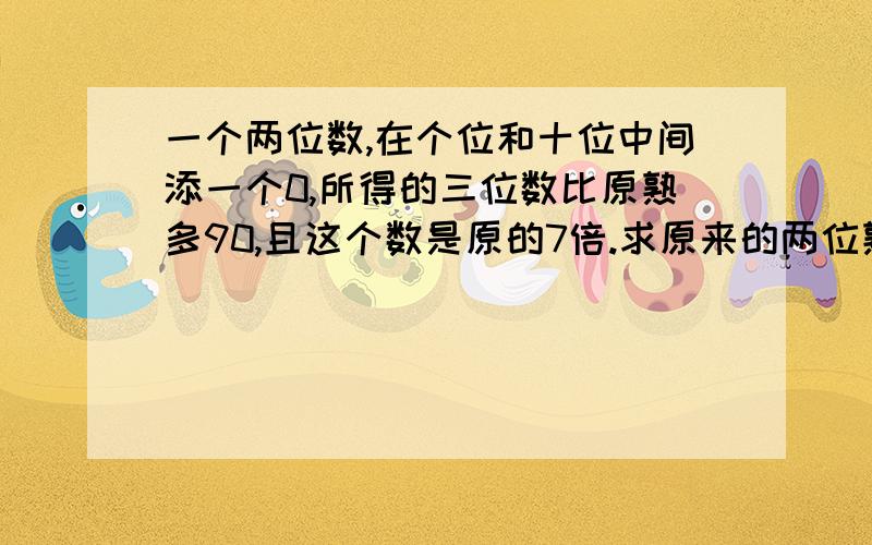 一个两位数,在个位和十位中间添一个0,所得的三位数比原熟多90,且这个数是原的7倍.求原来的两位熟是多