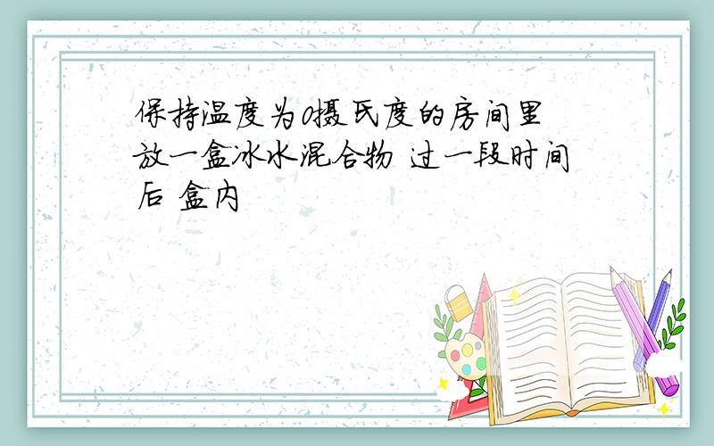 保持温度为0摄氏度的房间里 放一盒冰水混合物 过一段时间后 盒内