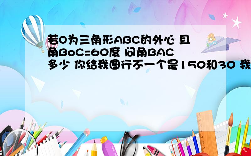 若O为三角形ABC的外心 且角BoC=60度 问角BAC多少 你给我图行不一个是150和30 我要那个150度的图 行不