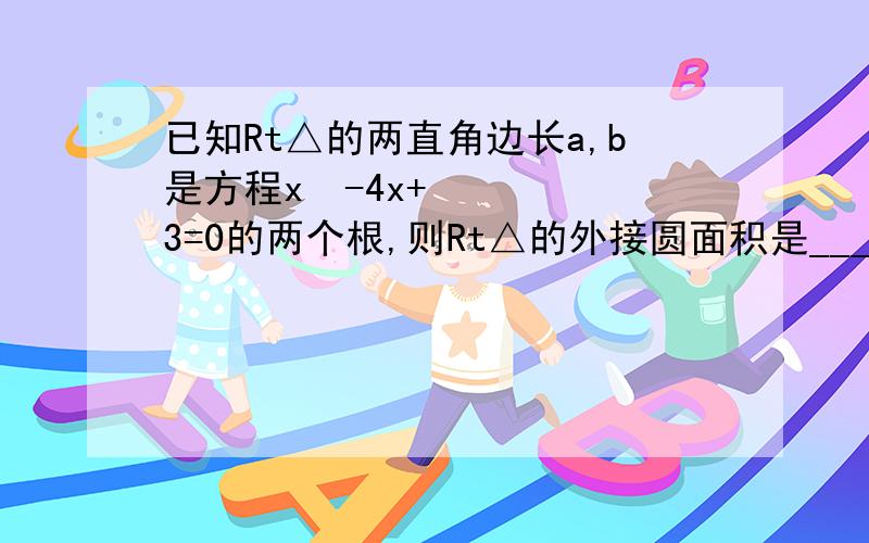 已知Rt△的两直角边长a,b是方程x²-4x+3=0的两个根,则Rt△的外接圆面积是_______是不是10π啊~