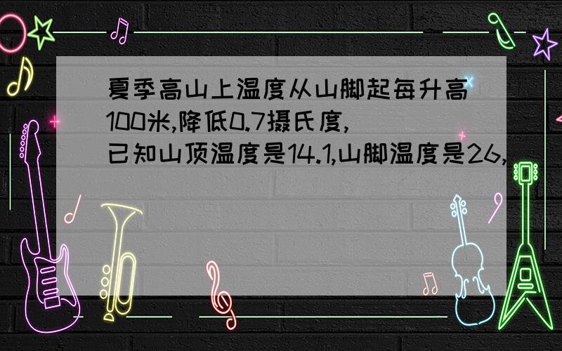 夏季高山上温度从山脚起每升高100米,降低0.7摄氏度,已知山顶温度是14.1,山脚温度是26,