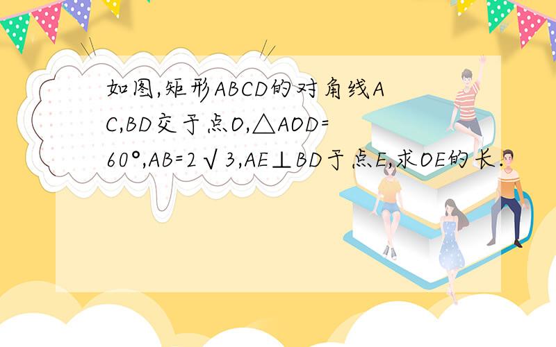 如图,矩形ABCD的对角线AC,BD交于点O,△AOD=60°,AB=2√3,AE⊥BD于点E,求OE的长.