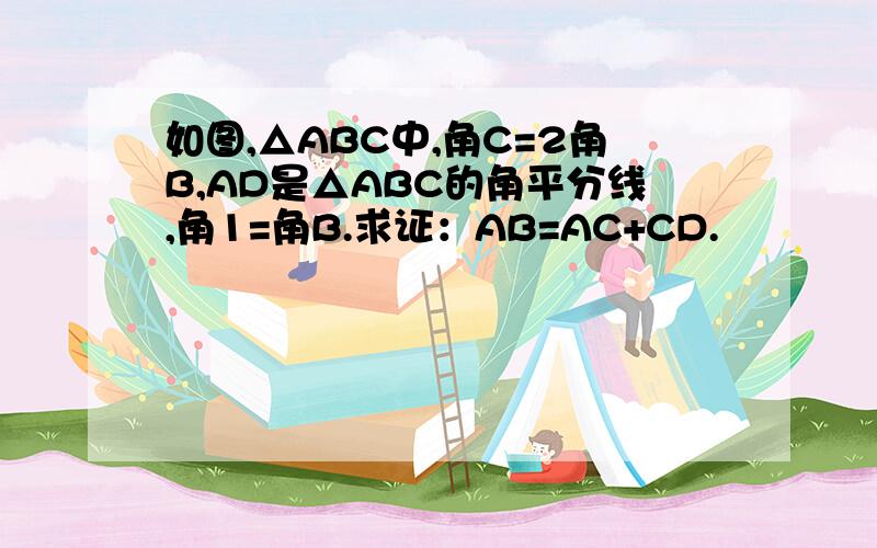 如图,△ABC中,角C=2角B,AD是△ABC的角平分线,角1=角B.求证：AB=AC+CD.