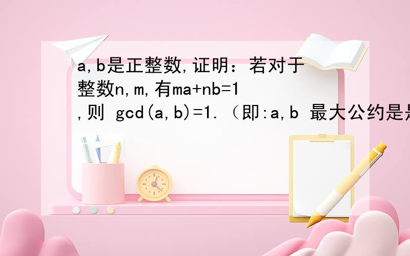 a,b是正整数,证明：若对于整数n,m,有ma+nb=1,则 gcd(a,b)=1.（即:a,b 最大公约是是1）