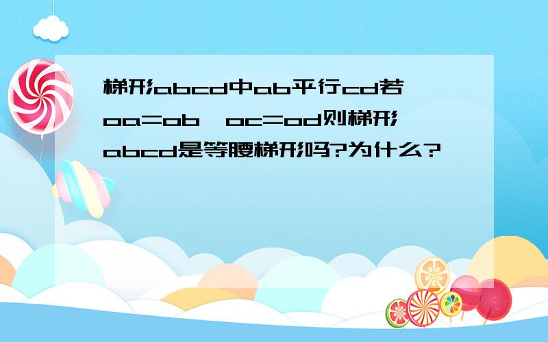 梯形abcd中ab平行cd若oa=ob,oc=od则梯形abcd是等腰梯形吗?为什么?