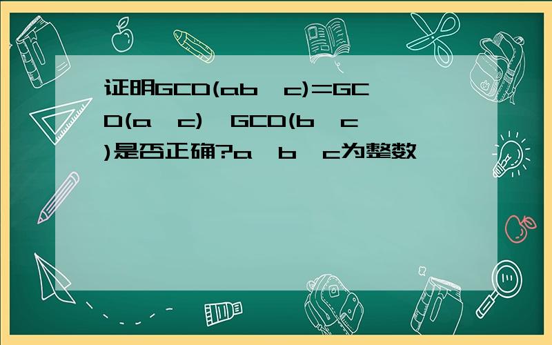 证明GCD(ab,c)=GCD(a,c)*GCD(b,c)是否正确?a,b,c为整数