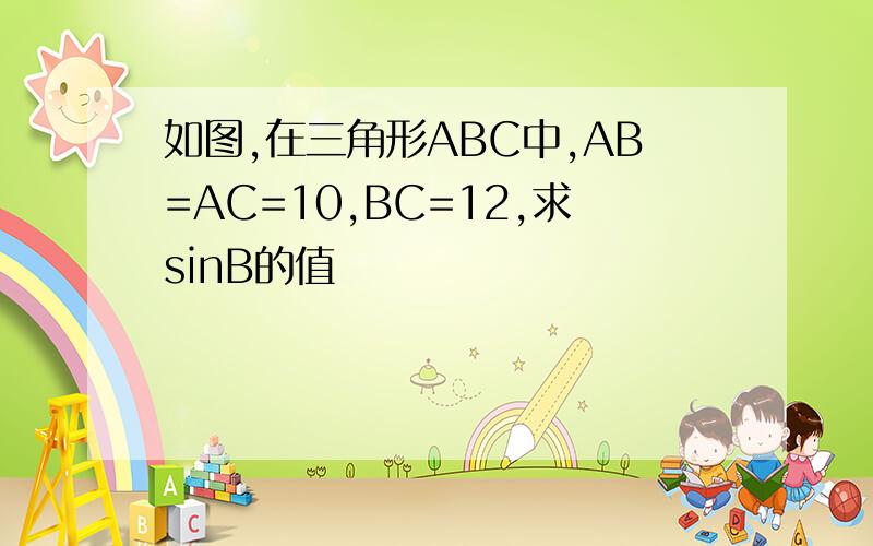 如图,在三角形ABC中,AB=AC=10,BC=12,求sinB的值