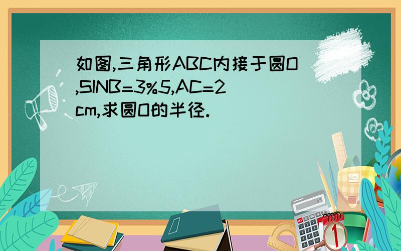 如图,三角形ABC内接于圆O,SINB=3%5,AC=2cm,求圆O的半径.