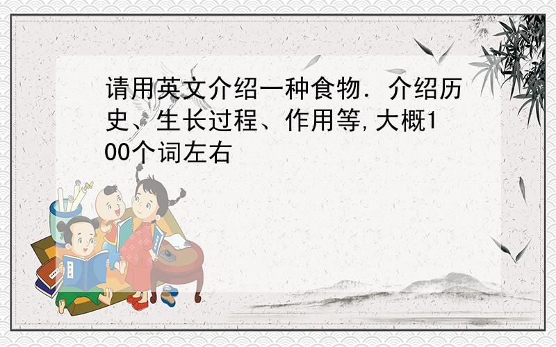 请用英文介绍一种食物．介绍历史、生长过程、作用等,大概100个词左右