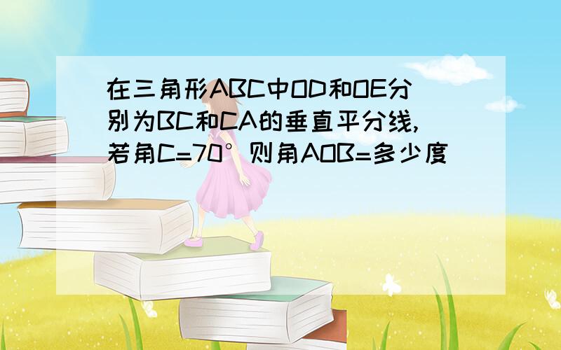 在三角形ABC中OD和OE分别为BC和CA的垂直平分线,若角C=70°则角AOB=多少度