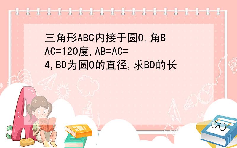 三角形ABC内接于圆O,角BAC=120度,AB=AC=4,BD为圆O的直径,求BD的长