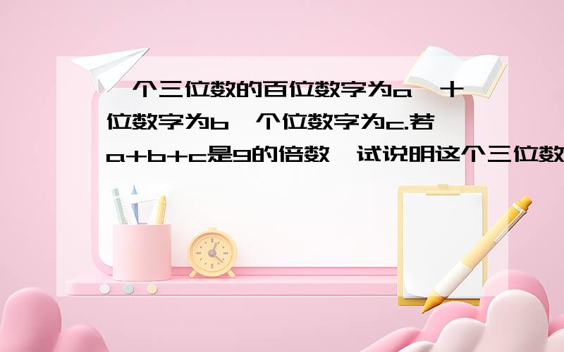 一个三位数的百位数字为a,十位数字为b,个位数字为c.若a+b+c是9的倍数,试说明这个三位数也是0的倍数上面的试说明这个三位数也是0的倍数改成9的倍数