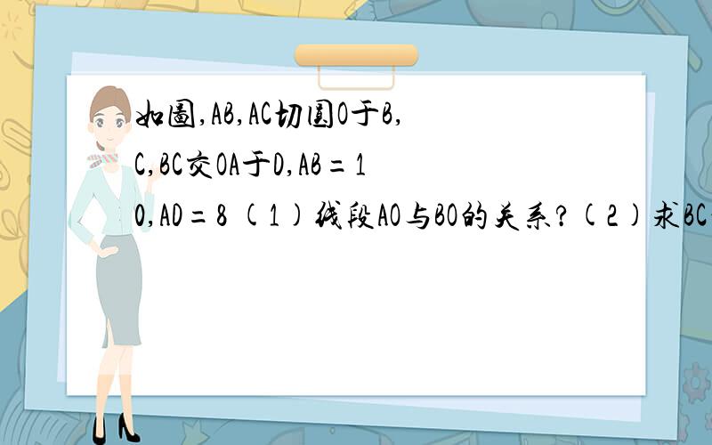 如图,AB,AC切圆O于B,C,BC交OA于D,AB=10,AD=8 (1)线段AO与BO的关系?(2)求BC的长度