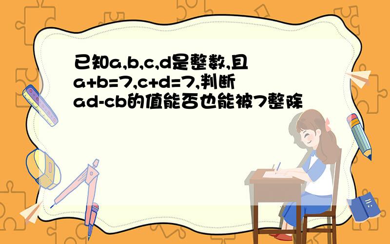 已知a,b,c,d是整数,且a+b=7,c+d=7,判断ad-cb的值能否也能被7整除