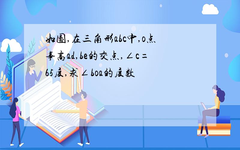 如图,在三角形abc中,o点事高ad,be的交点,∠c=65度,求∠boa的度数