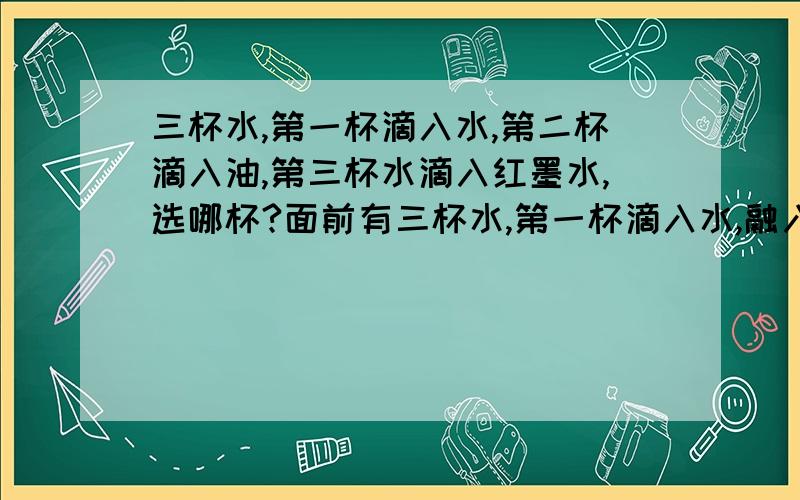 三杯水,第一杯滴入水,第二杯滴入油,第三杯水滴入红墨水,选哪杯?面前有三杯水,第一杯滴入水,融入；第二杯滴入油,悬浮；第三杯水滴入红墨水,色彩炫丽.你愿意选择做哪杯水,请阐述自己观