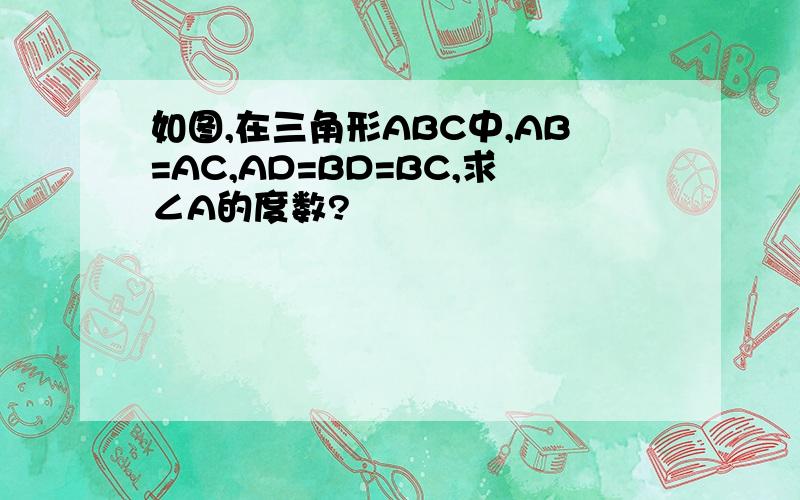 如图,在三角形ABC中,AB=AC,AD=BD=BC,求∠A的度数?