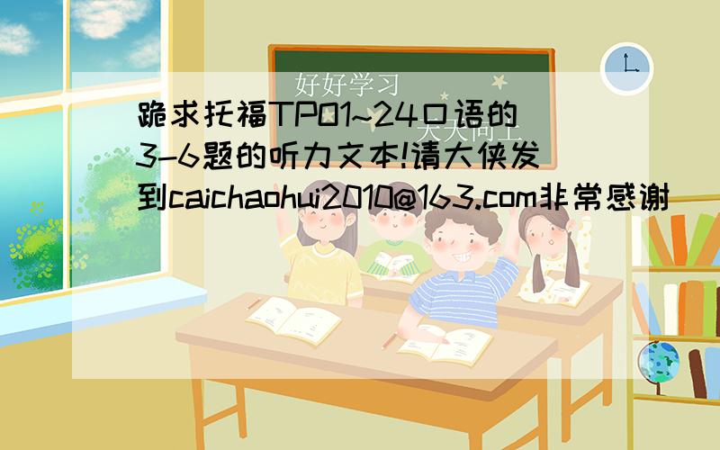 跪求托福TPO1~24口语的3-6题的听力文本!请大侠发到caichaohui2010@163.com非常感谢