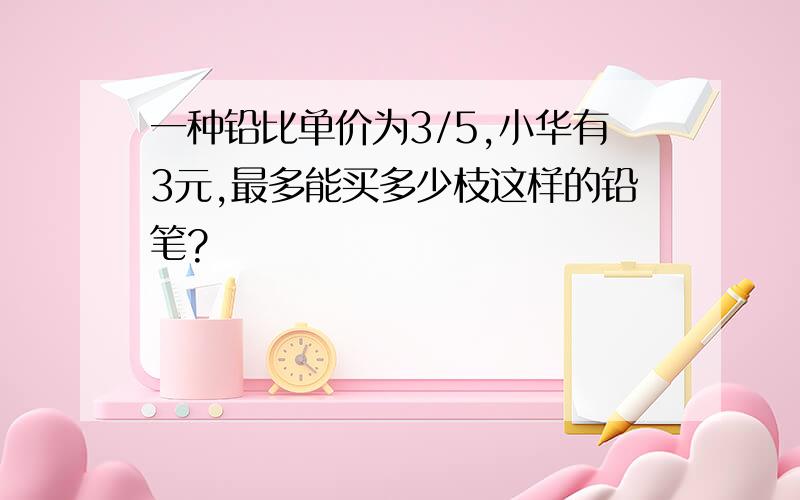 一种铅比单价为3/5,小华有3元,最多能买多少枝这样的铅笔?