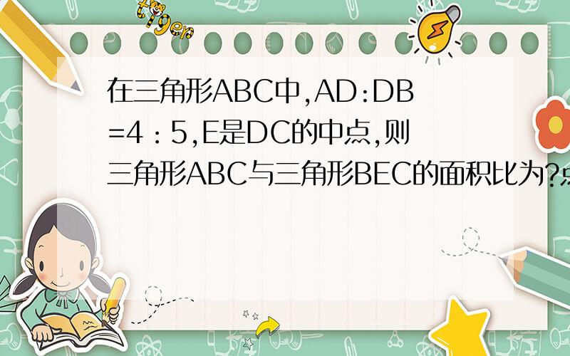 在三角形ABC中,AD:DB=4：5,E是DC的中点,则三角形ABC与三角形BEC的面积比为?点击图，看大图才看得清楚