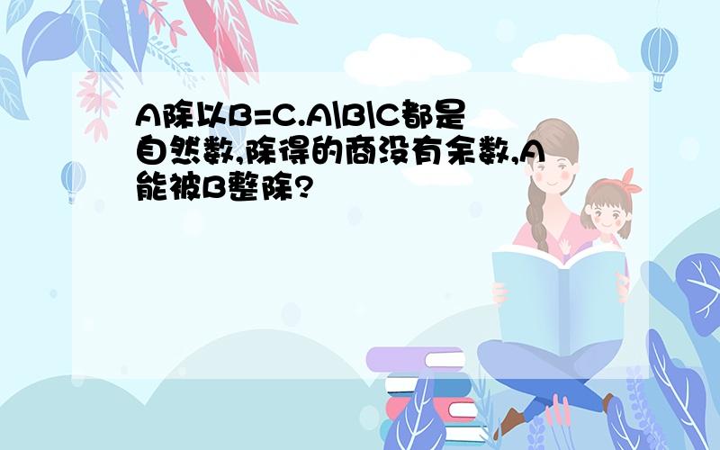 A除以B=C.A\B\C都是自然数,除得的商没有余数,A能被B整除?