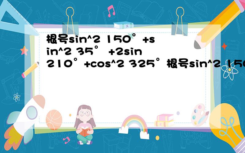 根号sin^2 150°+sin^2 35° +2sin210°+cos^2 325°根号sin^2 150°+sin^2 35° +2sin210°+cos^2 325°