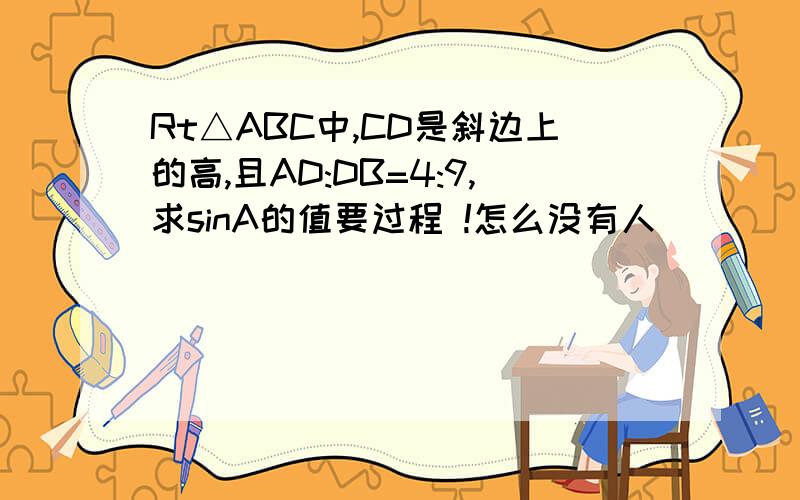 Rt△ABC中,CD是斜边上的高,且AD:DB=4:9,求sinA的值要过程 !怎么没有人