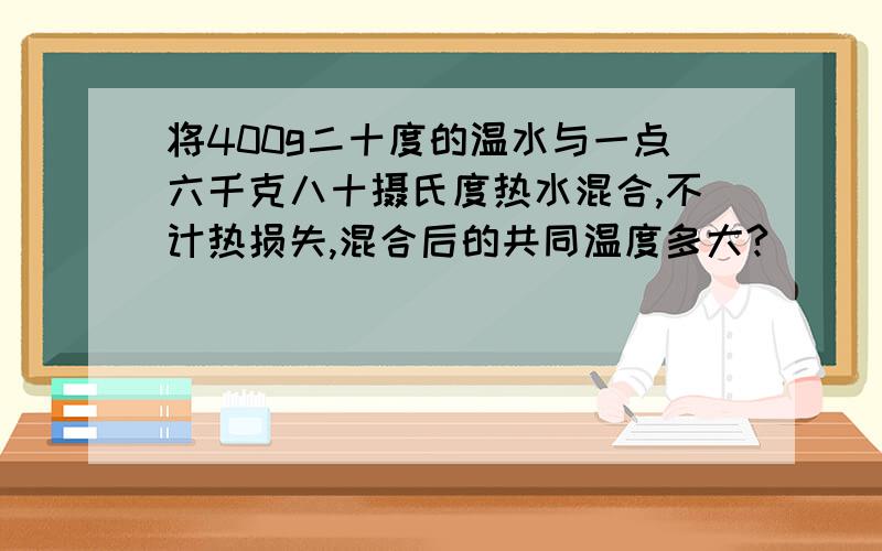 将400g二十度的温水与一点六千克八十摄氏度热水混合,不计热损失,混合后的共同温度多大?