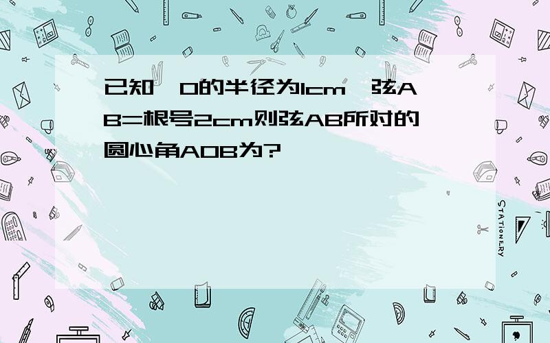 已知⊙O的半径为1cm,弦AB=根号2cm则弦AB所对的圆心角AOB为?