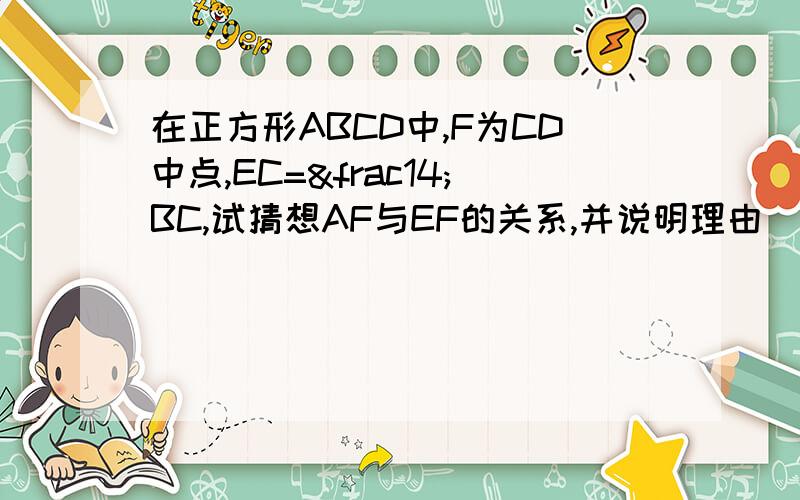 在正方形ABCD中,F为CD中点,EC=¼BC,试猜想AF与EF的关系,并说明理由